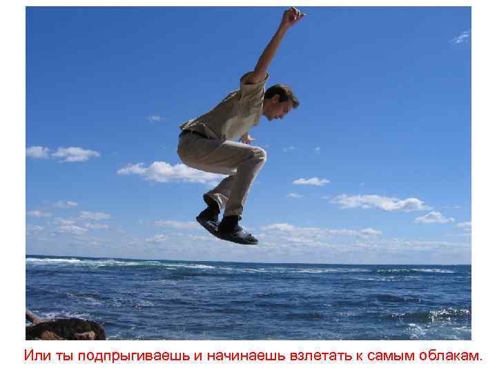 Или ты подпрыгиваешь и начинаешь взлетать к самым облакам. 
