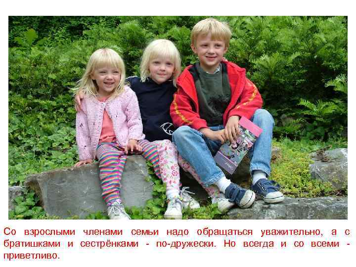 Со взрослыми членами семьи надо обращаться уважительно, а с братишками и сестрёнками - по-дружески.