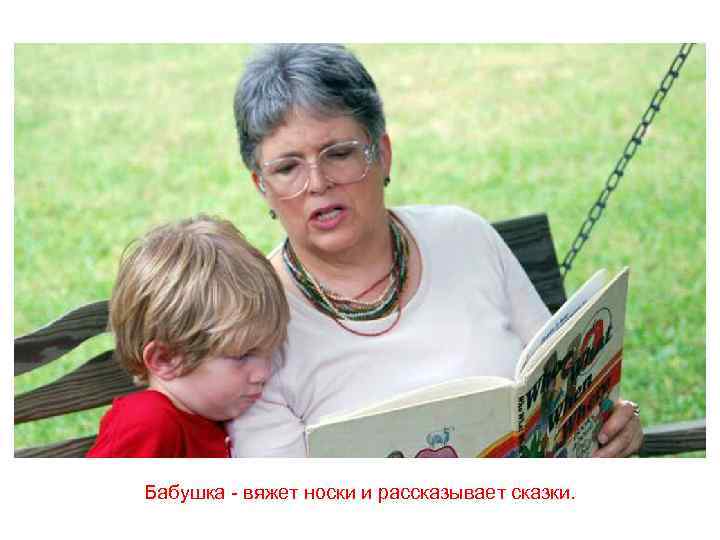 Бабушка - вяжет носки и рассказывает сказки. 