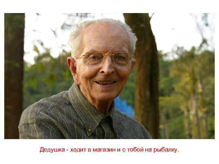 Дедушка - ходит в магазин и с тобой на рыбалку. 