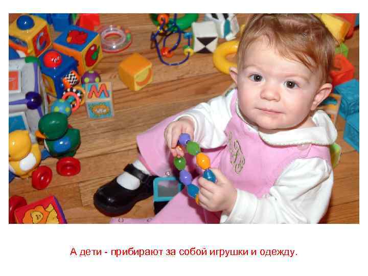 А дети - прибирают за собой игрушки и одежду. 