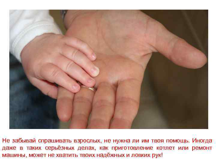 Не забывай спрашивать взрослых, не нужна ли им твоя помощь. Иногда даже в таких