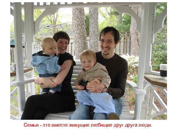 Семья - это вместе живущие любящие друга люди. 
