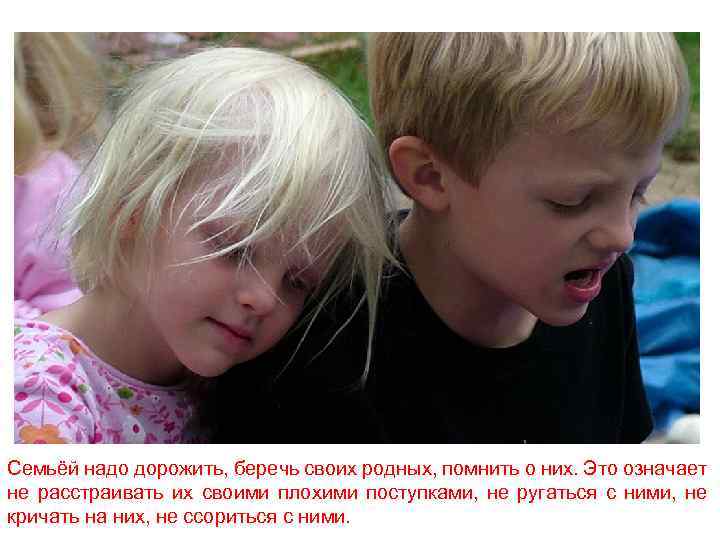 Семьёй надо дорожить, беречь своих родных, помнить о них. Это означает не расстраивать их
