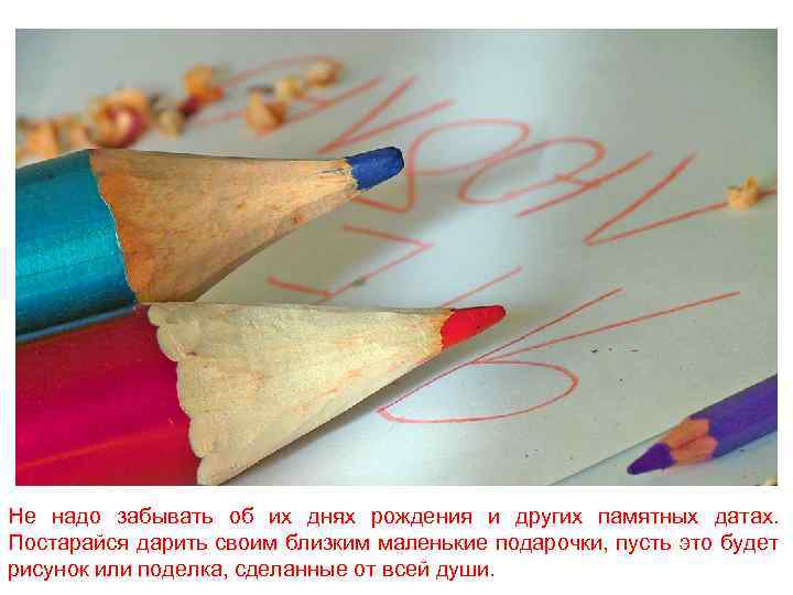 Не надо забывать об их днях рождения и других памятных датах. Постарайся дарить своим