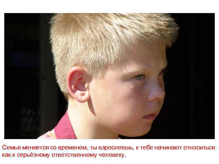 Семья меняется со временем, ты взрослеешь, к тебе начинают относиться как к серьёзному ответственному