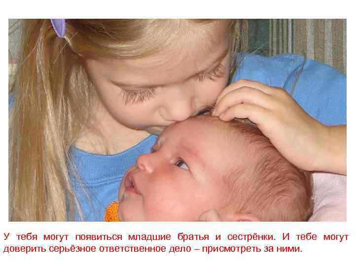 У тебя могут появиться младшие братья и сестрёнки. И тебе могут доверить серьёзное ответственное
