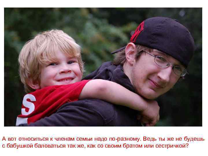 А вот относиться к членам семьи надо по-разному. Ведь ты же не будешь с