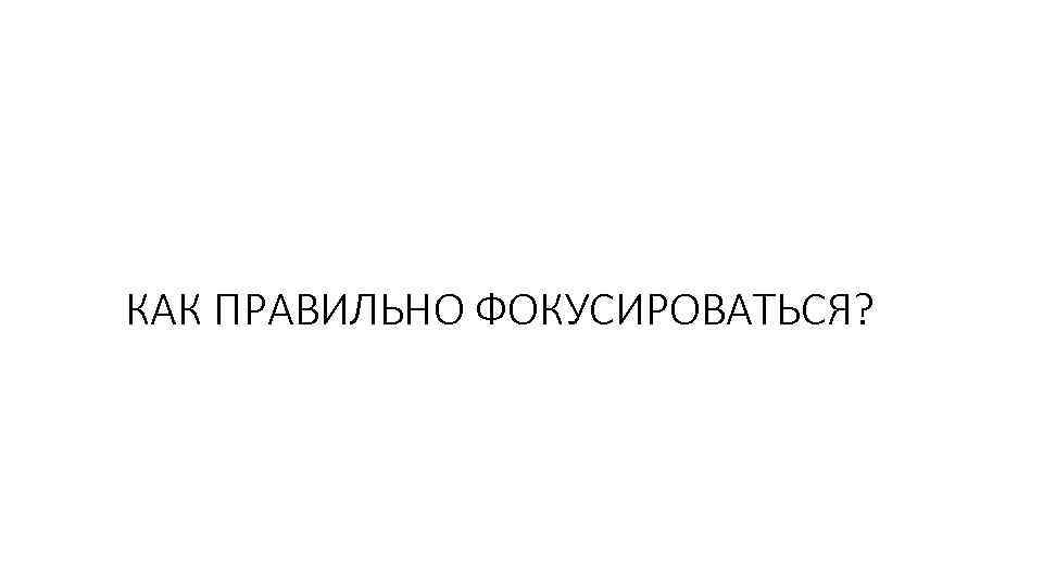 КАК ПРАВИЛЬНО ФОКУСИРОВАТЬСЯ? 