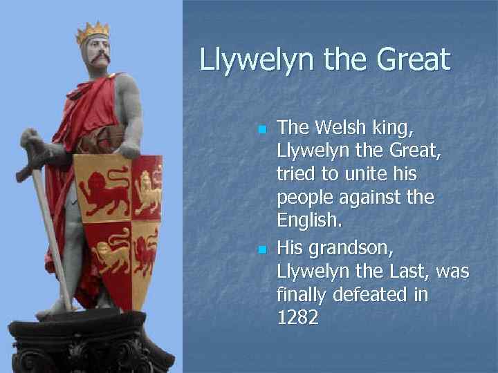 Llywelyn the Great n n The Welsh king, Llywelyn the Great, tried to unite