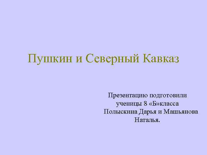 Пушкин и Северный Кавказ Презентацию подготовили ученицы 8 «Б» класса Полыскина Дарья и Машьянова