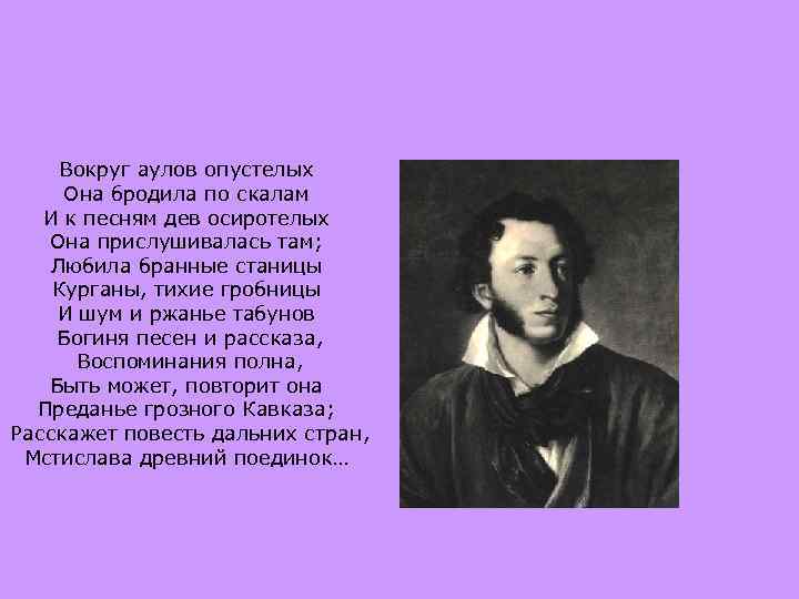 Вокруг аулов опустелых Она бродила по скалам И к песням дев осиротелых Она прислушивалась