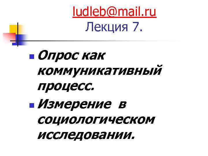 ludleb@mail. ru Лекция 7. Опрос как коммуникативный процесс. n Измерение в социологическом исследовании. n
