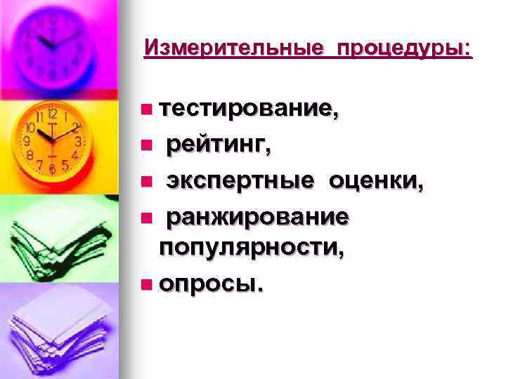 Измерительные процедуры: n тестирование, рейтинг, n экспертные оценки, n ранжирование популярности, n опросы. n