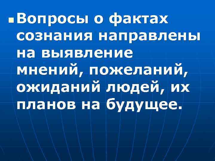 n Вопросы о фактах сознания направлены на выявление мнений, пожеланий, ожиданий людей, их планов