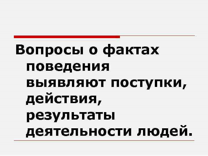 Вопросы о фактах поведения выявляют поступки, действия, результаты деятельности людей. 