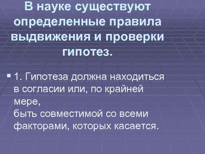 В науке существуют определенные правила выдвижения и проверки гипотез. § 1. Гипотеза должна находиться