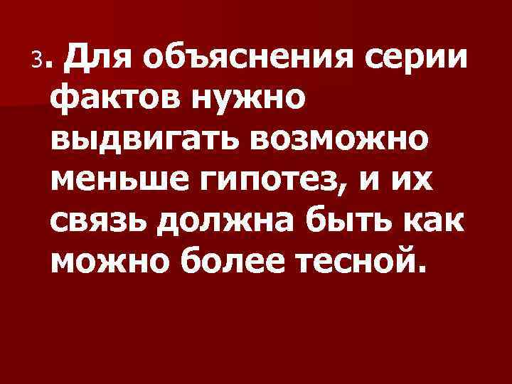 3. Для объяснения серии фактов нужно выдвигать возможно меньше гипотез, и их связь должна