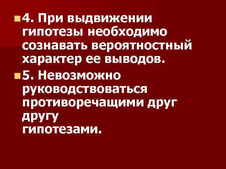 n 4. При выдвижении гипотезы необходимо сознавать вероятностный характер ее выводов. n 5. Невозможно