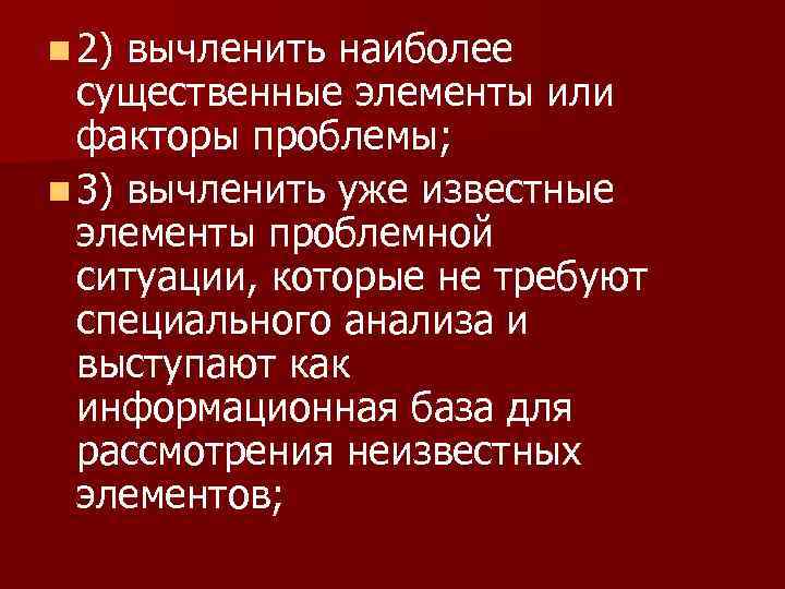 n 2) вычленить наиболее существенные элементы или факторы проблемы; n 3) вычленить уже известные
