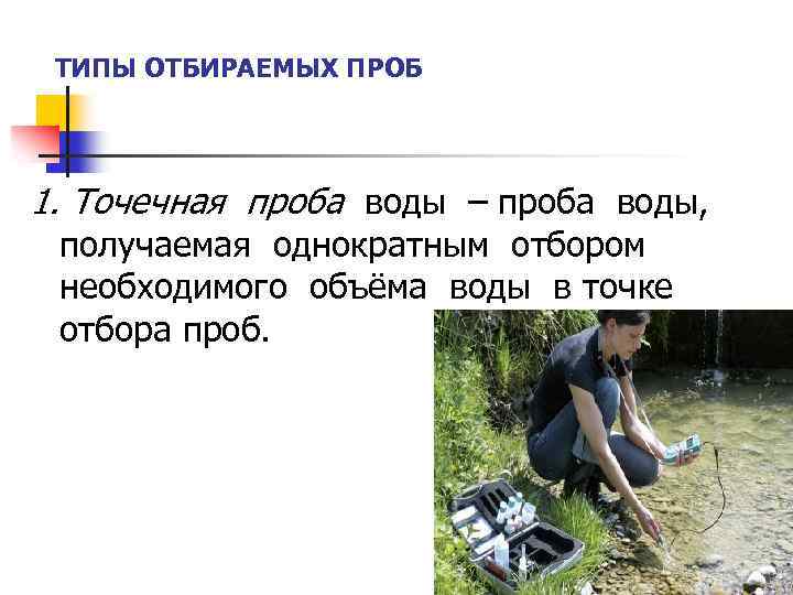ТИПЫ ОТБИРАЕМЫХ ПРОБ 1. Точечная проба воды – проба воды, получаемая однократным отбором необходимого
