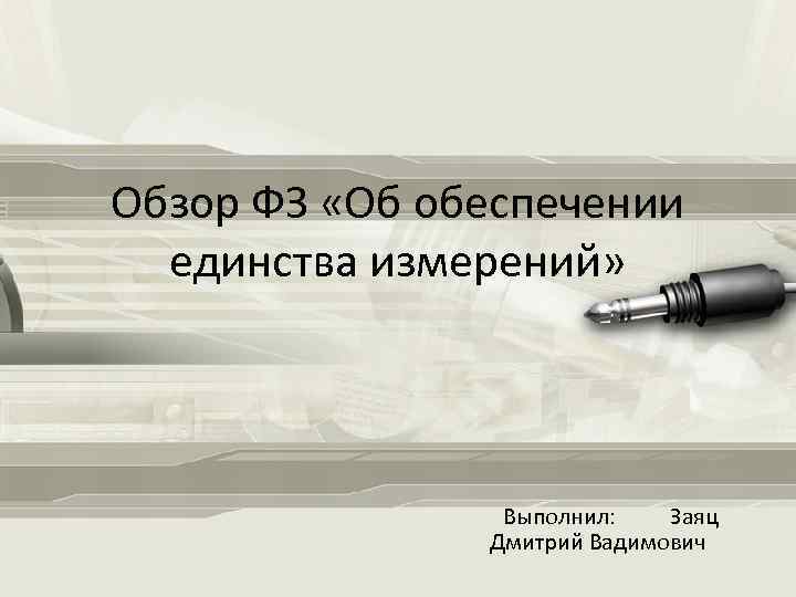 Обзор ФЗ «Об обеспечении единства измерений» Выполнил: Заяц Дмитрий Вадимович 