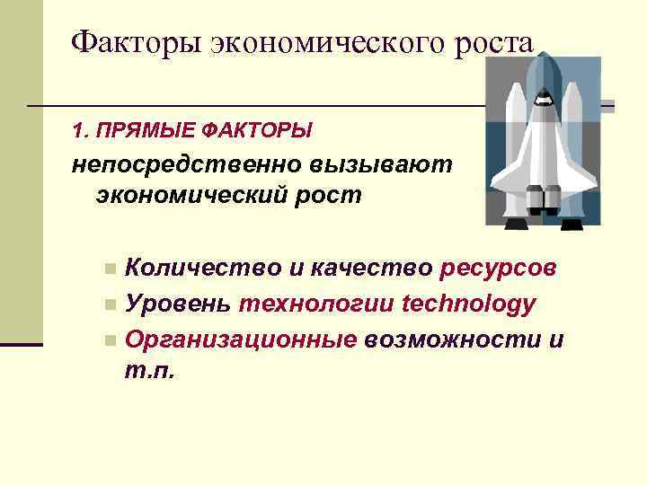 Факторы экономического роста 1. ПРЯМЫЕ ФАКТОРЫ непосредственно вызывают экономический рост Количество и качество ресурсов