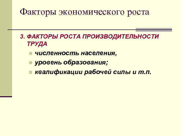 Факторы экономического роста 3. ФАКТОРЫ РОСТА ПРОИЗВОДИТЕЛЬНОСТИ ТРУДА численность населения, n уровень образования; n