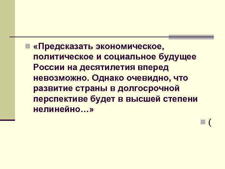 n «Предсказать экономическое, политическое и социальное будущее России на десятилетия вперед невозможно. Однако очевидно,