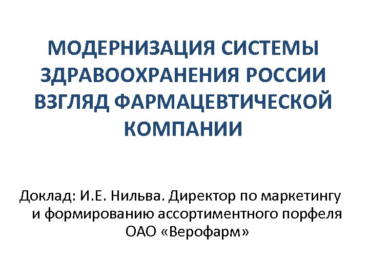 МОДЕРНИЗАЦИЯ СИСТЕМЫ ЗДРАВООХРАНЕНИЯ POCCИИ ВЗГЛЯД ФАРМАЦЕВТИЧЕСКОЙ КОМПАНИИ Доклад: И. Е. Нильва. Директор по маркетингу