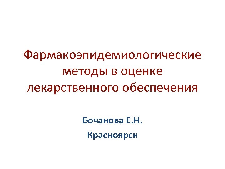 Фармакоэпидемиологические методы в оценке лекарственного обеспечения Бочанова Е. Н. Красноярск 