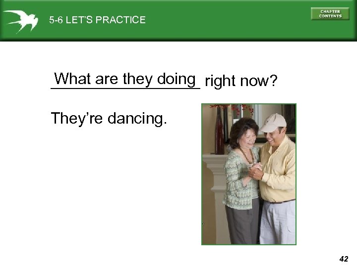 5 -6 LET’S PRACTICE What are they doing _________ right now? They’re dancing. 42