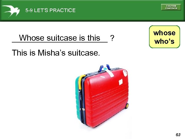 5 -9 LET’S PRACTICE Whose suitcase is this ___________ ? whose who’s This is