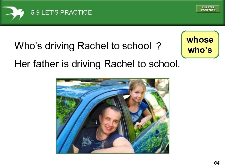 5 -9 LET’S PRACTICE Who’s driving Rachel to school _____________ ? whose who’s Her