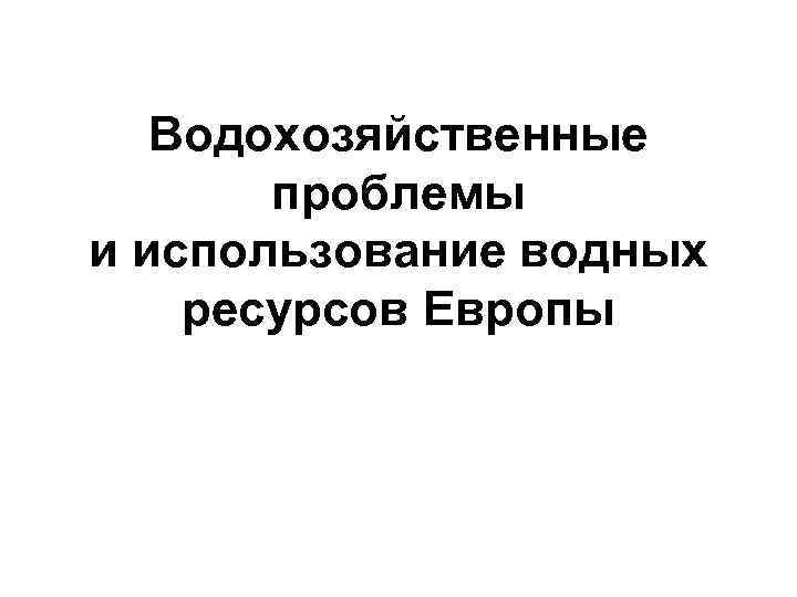 Водохозяйственные проблемы и использование водных ресурсов Европы 