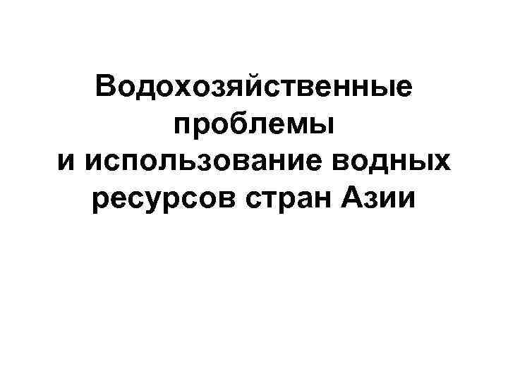 Водохозяйственные проблемы и использование водных ресурсов стран Азии 