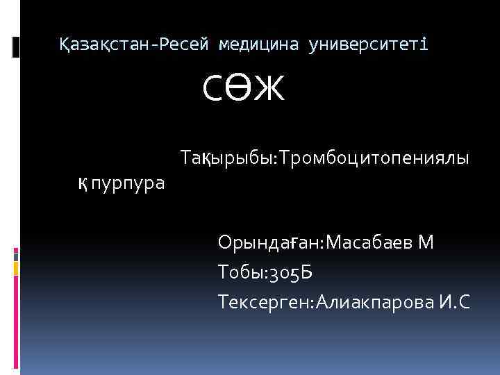 Қазақстан-Ресей медицина университеті СӨЖ Тақырыбы: Тромбоцитопениялы қ пурпура Орындаған: Масабаев М Тобы: 305 Б