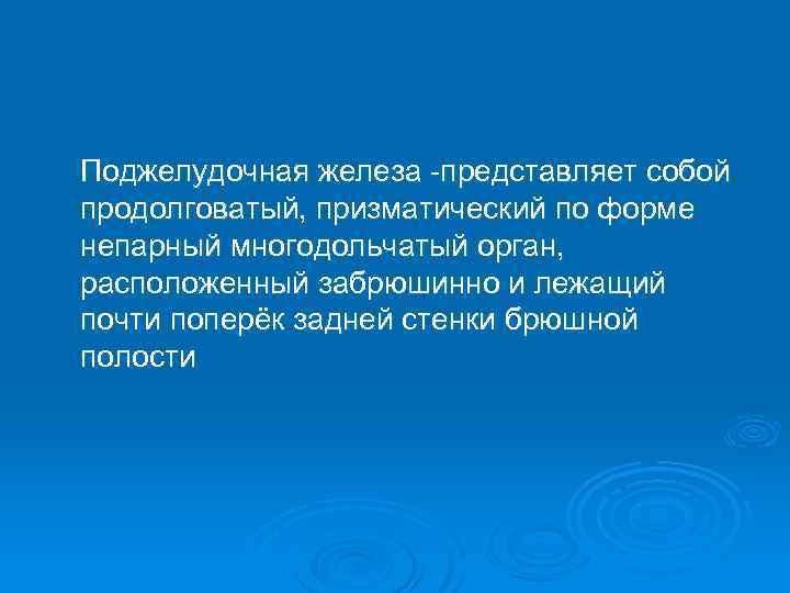  Поджелудочная железа -представляет собой продолговатый, призматический по форме непарный многодольчатый орган, расположенный забрюшинно