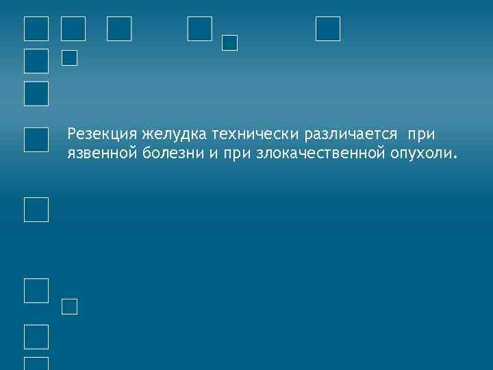 Резекция желудка технически различается при язвенной болезни и при злокачественной опухоли. 