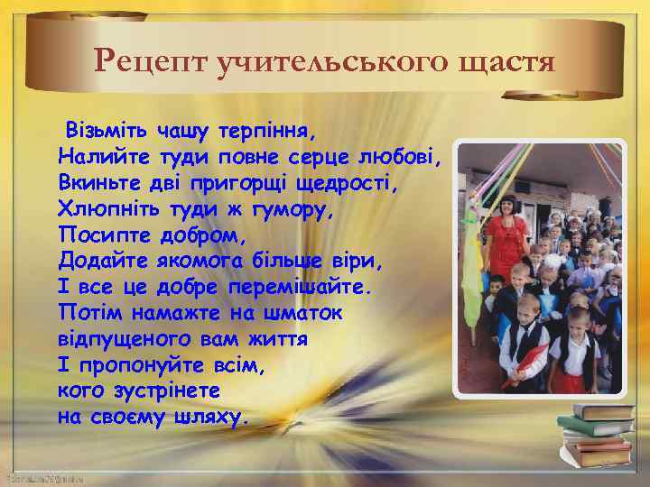 Рецепт учительського щастя Візьміть чашу терпіння, Налийте туди повне серце любові, Вкиньте дві пригорщі