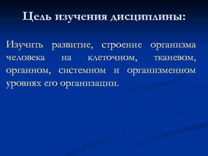 Цель изучения дисциплины: Изучить развитие, строение организма человека на клеточном, тканевом, органном, системном и