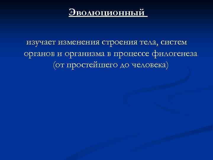 Эволюционный изучает изменения строения тела, систем органов и организма в процессе филогенеза (от простейшего