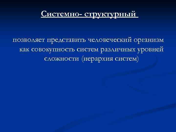 Системно- структурный позволяет представить человеческий организм как совокупность систем различных уровней сложности (иерархия систем)