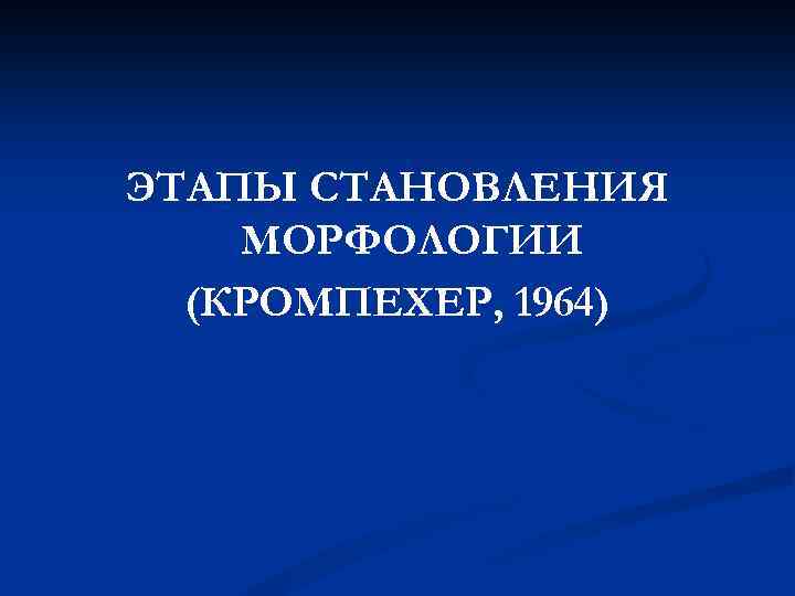 ЭТАПЫ СТАНОВЛЕНИЯ МОРФОЛОГИИ (КРОМПЕХЕР, 1964) 