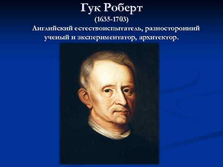 Гук Роберт (1635 -1703) Английский естествоиспытатель, разносторонний ученый и экспериментатор, архитектор. 