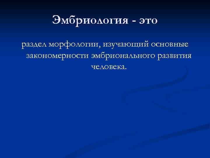Эмбриология - это раздел морфологии, изучающий основные закономерности эмбрионального развития человека. 