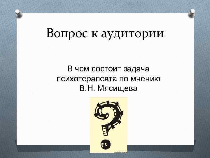 Вопрос к аудитории В чем состоит задача психотерапевта по мнению В. Н. Мясищева 