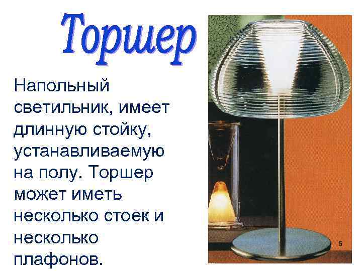 Напольный светильник, имеет длинную стойку, устанавливаемую на полу. Торшер может иметь несколько стоек и