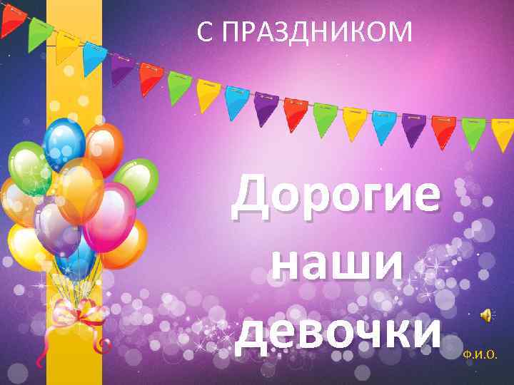 С ПРАЗДНИКОМ Дорогие наши девочки Ф. И. О. 