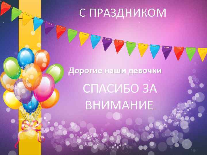 С ПРАЗДНИКОМ Дорогие наши девочки СПАСИБО ЗА ВНИМАНИЕ. 